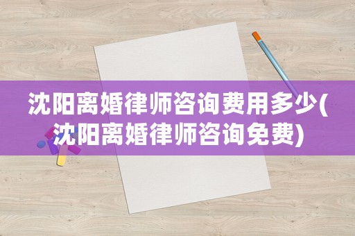 沈陽(yáng)離婚律師咨詢(xún)費(fèi)用多少(沈陽(yáng)離婚律師咨詢(xún)免費(fèi))