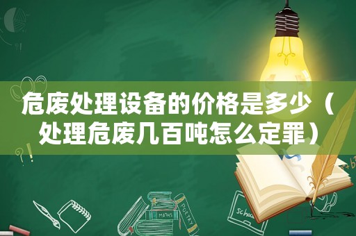 危廢處理設備的價格是多少（處理危廢幾百噸怎么定罪）