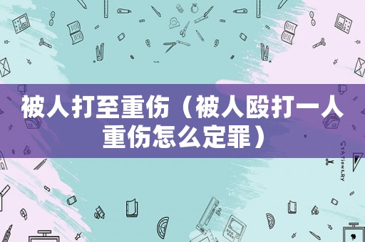 被人打至重傷（被人毆打一人重傷怎么定罪）