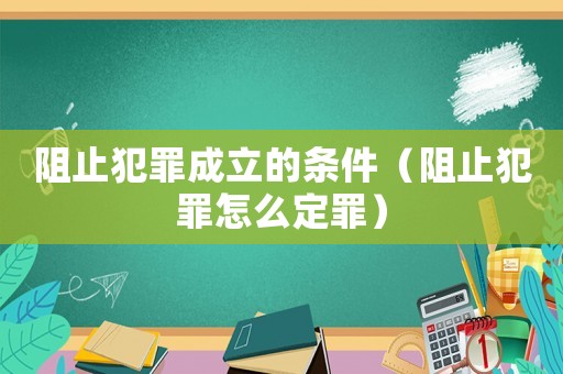 阻止犯罪成立的條件（阻止犯罪怎么定罪）