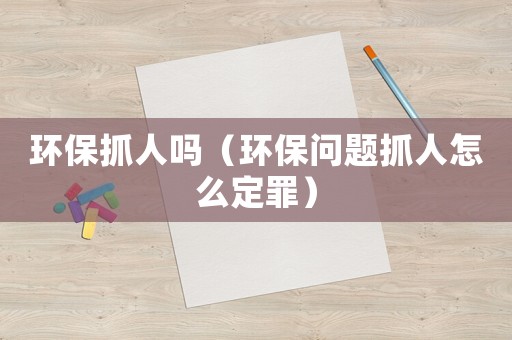 環(huán)保抓人嗎（環(huán)保問題抓人怎么定罪）
