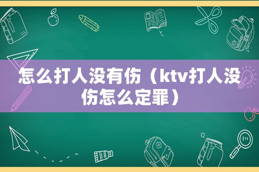 怎么打人沒有傷（ktv打人沒傷怎么定罪）