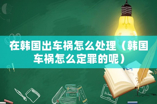 在韓國(guó)出車禍怎么處理（韓國(guó)車禍怎么定罪的呢）