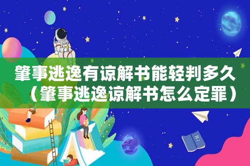 肇事逃逸有諒解書能輕判多久（肇事逃逸諒解書怎么定罪）