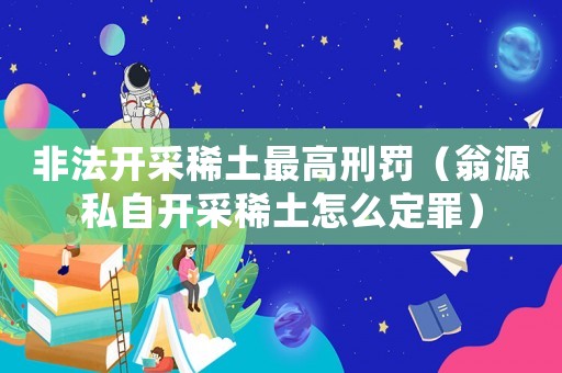 非法開采稀土最高刑罰（翁源私自開采稀土怎么定罪）
