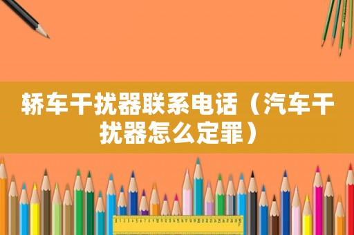 轎車干擾器聯(lián)系電話（汽車干擾器怎么定罪）