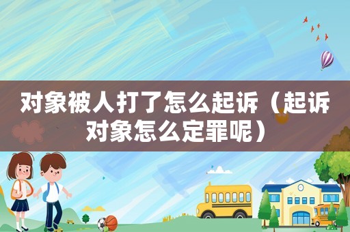 對象被人打了怎么起訴（起訴對象怎么定罪呢）
