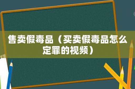 售賣假毒品（買賣假毒品怎么定罪的視頻）