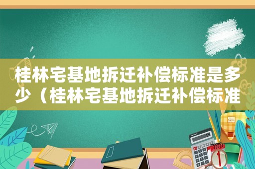 桂林宅基地拆遷補(bǔ)償標(biāo)準(zhǔn)是多少（桂林宅基地拆遷補(bǔ)償標(biāo)準(zhǔn)）