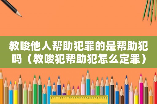教唆他人幫助犯罪的是幫助犯嗎（教唆犯幫助犯怎么定罪）
