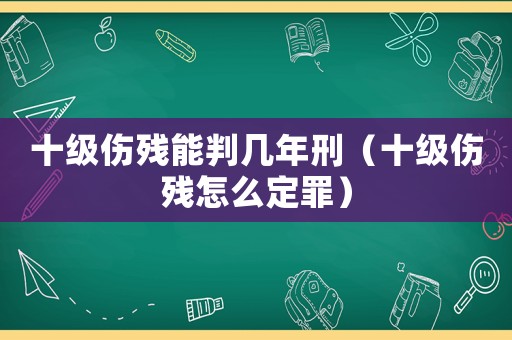 十級傷殘能判幾年刑（十級傷殘怎么定罪）