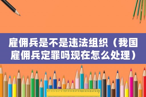 雇傭兵是不是違法組織（我國雇傭兵定罪嗎現在怎么處理）
