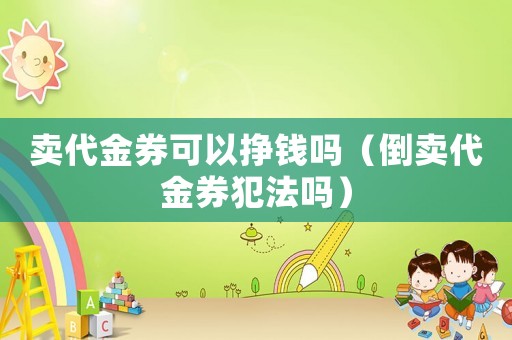 賣代金券可以掙錢嗎（倒賣代金券犯法嗎）