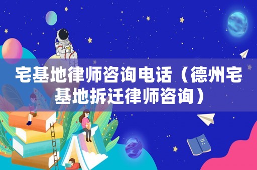 宅基地律師咨詢電話（德州宅基地拆遷律師咨詢）