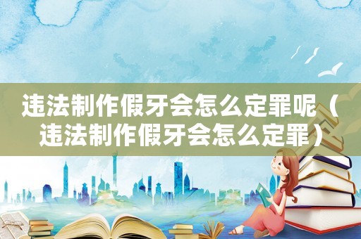 違法制作假牙會怎么定罪呢（違法制作假牙會怎么定罪）