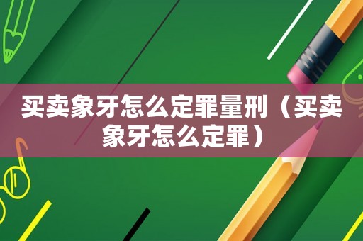 買賣象牙怎么定罪量刑（買賣象牙怎么定罪）
