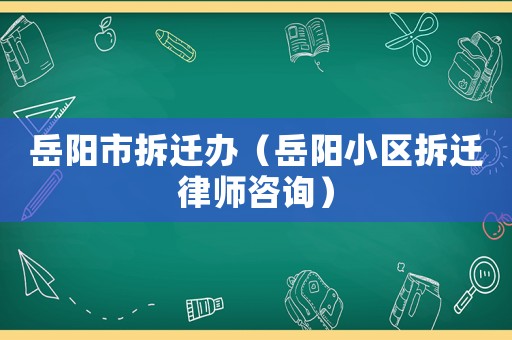 岳陽市拆遷辦（岳陽小區(qū)拆遷律師咨詢）