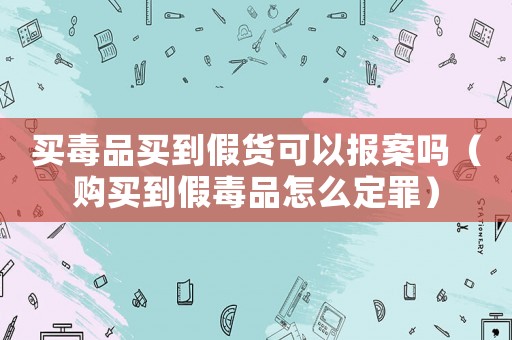 買毒品買到假貨可以報案嗎（購買到假毒品怎么定罪）
