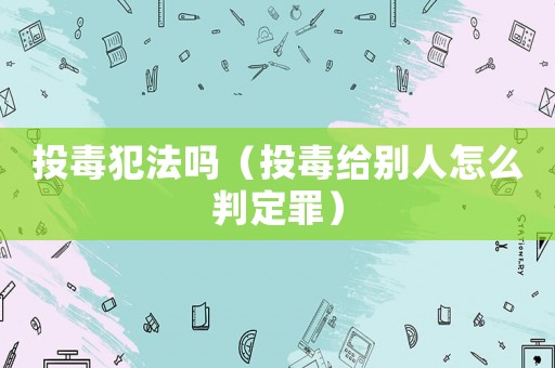 投毒犯法嗎（投毒給別人怎么判定罪）