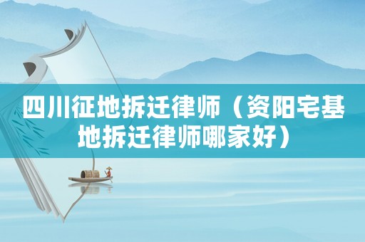 四川征地拆遷律師（資陽宅基地拆遷律師哪家好）