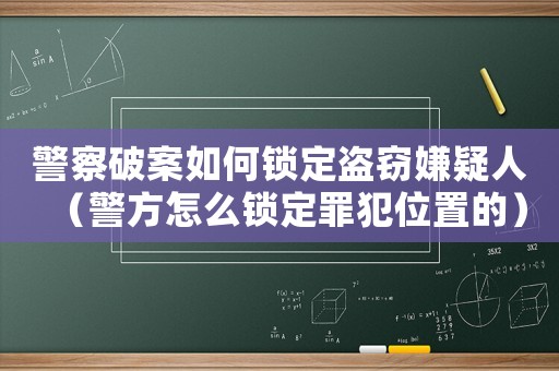 警察破案如何鎖定盜竊嫌疑人（警方怎么鎖定罪犯位置的）