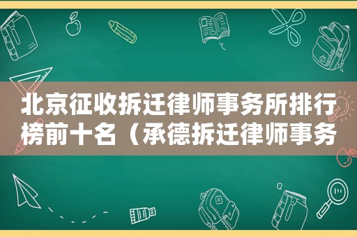 北京征收拆遷律師事務(wù)所排行榜前十名（承德拆遷律師事務(wù)所排行榜）