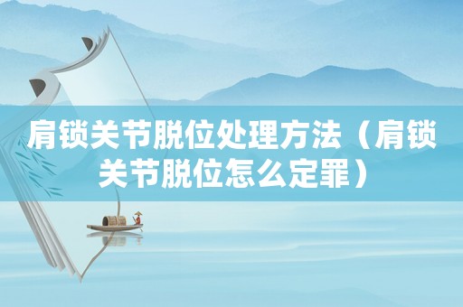 肩鎖關節脫位處理方法（肩鎖關節脫位怎么定罪）