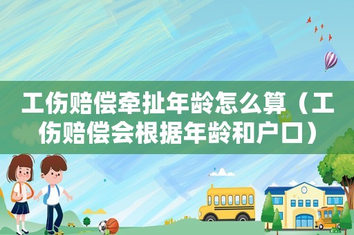 工傷賠償牽扯年齡怎么算（工傷賠償會根據(jù)年齡和戶口）
