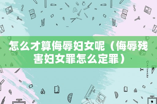 怎么才算侮辱婦女呢（侮辱殘害婦女罪怎么定罪）