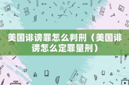 美國誹謗罪怎么判刑（美國誹謗怎么定罪量刑）