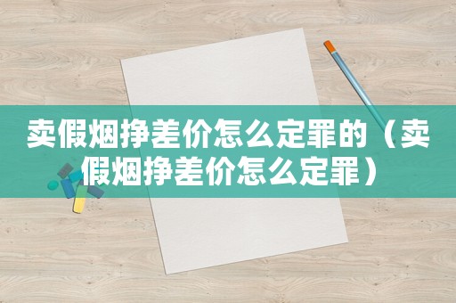 賣假煙掙差價怎么定罪的（賣假煙掙差價怎么定罪）