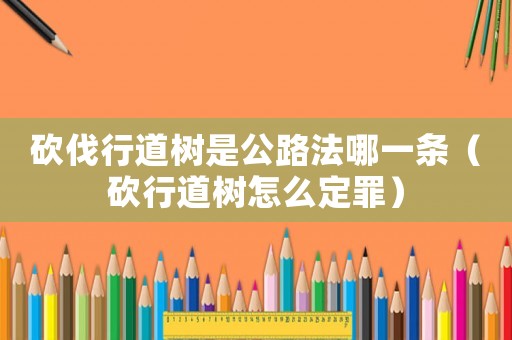 砍伐行道樹是公路法哪一條（砍行道樹怎么定罪）
