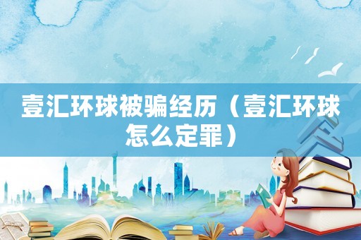 壹匯環(huán)球被騙經(jīng)歷（壹匯環(huán)球怎么定罪）