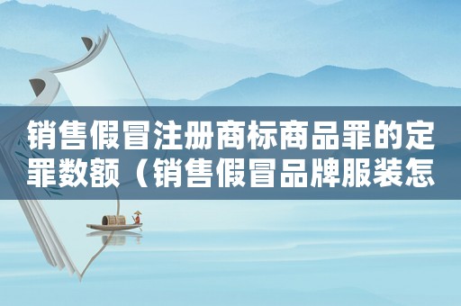 銷售假冒注冊商標商品罪的定罪數額（銷售假冒品牌服裝怎么定罪）