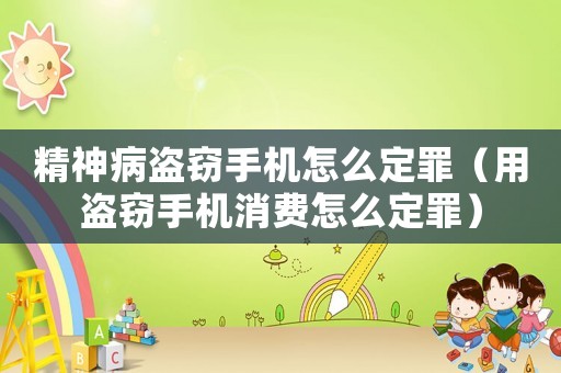 精神病盜竊手機怎么定罪（用盜竊手機消費怎么定罪）