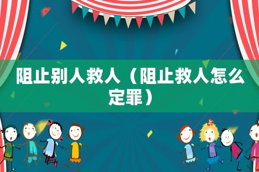 阻止別人救人（阻止救人怎么定罪）