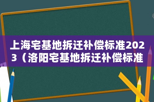 上海宅基地拆遷補償標準2023（洛陽宅基地拆遷補償標準）