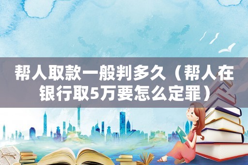 幫人取款一般判多久（幫人在銀行取5萬要怎么定罪）