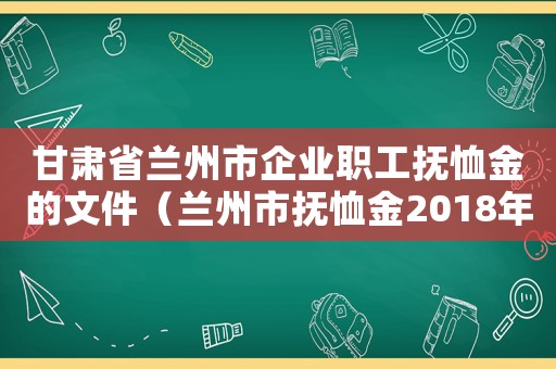 甘肅省蘭州市企業職工撫恤金的文件（蘭州市撫恤金2018年標準）