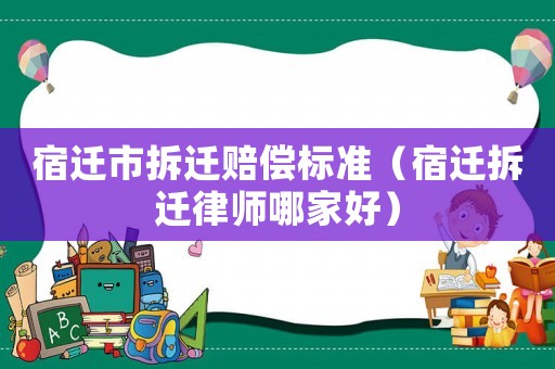 宿遷市拆遷賠償標準（宿遷拆遷律師哪家好）