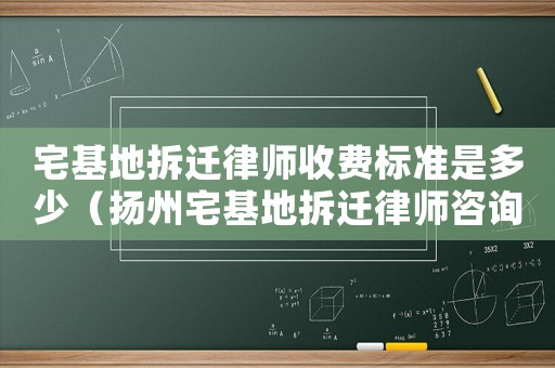 宅基地拆遷律師收費標準是多少（揚州宅基地拆遷律師咨詢）