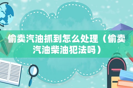 偷賣汽油抓到怎么處理（偷賣汽油柴油犯法嗎）