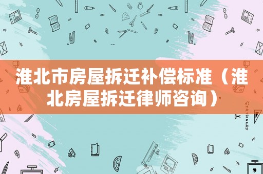 淮北市房屋拆遷補償標準（淮北房屋拆遷律師咨詢）