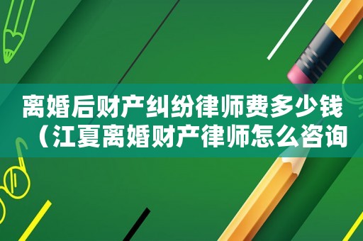 離婚后財(cái)產(chǎn)糾紛律師費(fèi)多少錢（江夏離婚財(cái)產(chǎn)律師怎么咨詢）