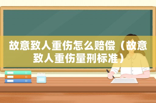 故意致人重傷怎么賠償（故意致人重傷量刑標準）