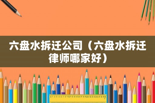 六盤水拆遷公司（六盤水拆遷律師哪家好）