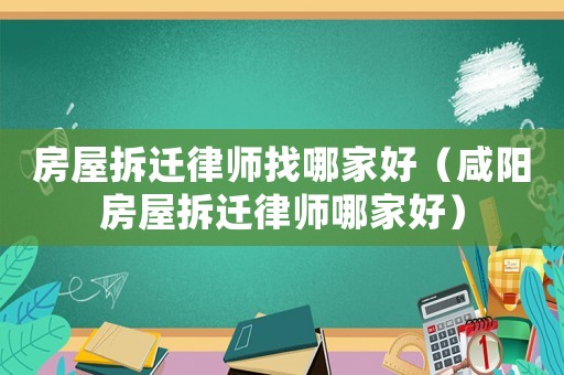 房屋拆遷律師找哪家好（咸陽房屋拆遷律師哪家好）