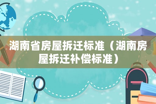 湖南省房屋拆遷標準（湖南房屋拆遷補償標準）
