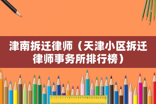 津南拆遷律師（天津小區(qū)拆遷律師事務(wù)所排行榜）