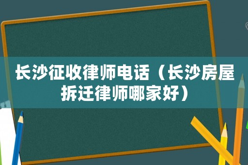 長(zhǎng)沙征收律師電話（長(zhǎng)沙房屋拆遷律師哪家好）